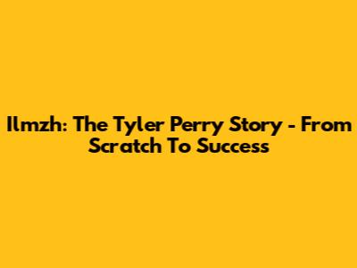 Ilmzh: The Tyler Perry Story - From Scratch To Success
