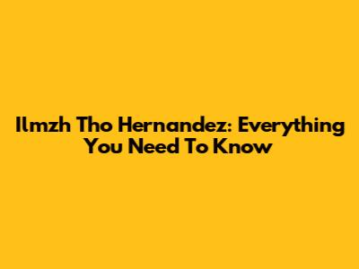 Ilmzh Tho Hernandez: Everything You Need To Know