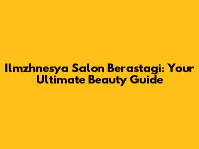 Ilmzhnesya Salon Berastagi: Your Ultimate Beauty Guide
