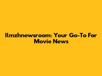 Ilmzhnewsroom: Your Go-To For Movie News