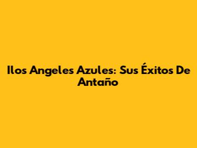 Ilos Angeles Azules: Sus Éxitos De Antaño