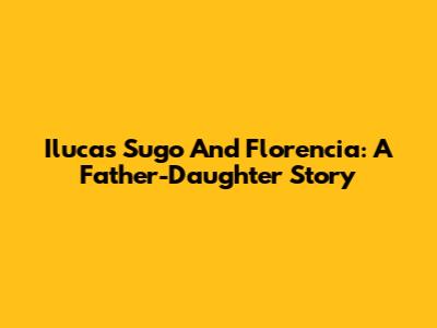 Ilucas Sugo And Florencia: A Father-Daughter Story
