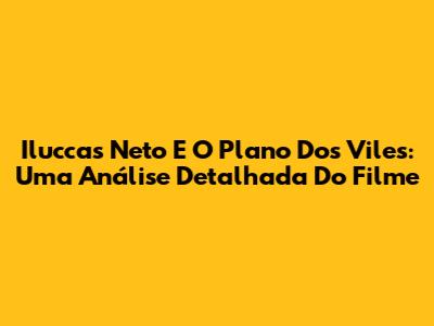 Iluccas Neto E O Plano Dos Viles: Uma Análise Detalhada Do Filme