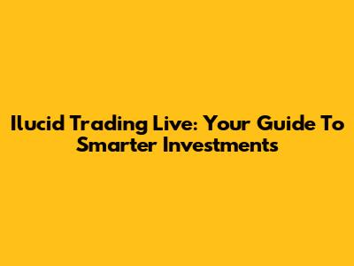 Ilucid Trading Live: Your Guide To Smarter Investments
