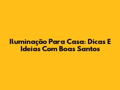 Iluminação Para Casa: Dicas E Ideias Com Boas Santos
