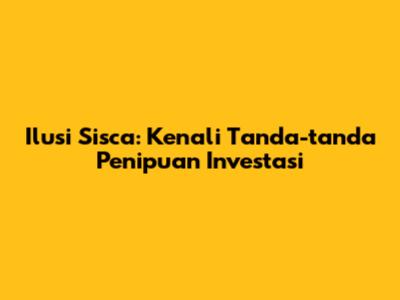 Ilusi Sisca: Kenali Tanda-tanda Penipuan Investasi