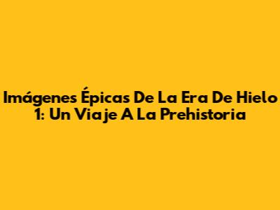 Imágenes Épicas De La Era De Hielo 1: Un Viaje A La Prehistoria