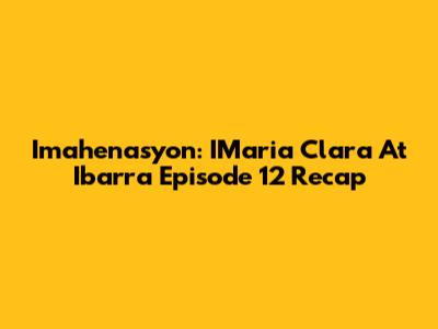 Imahenasyon: IMaria Clara At Ibarra Episode 12 Recap