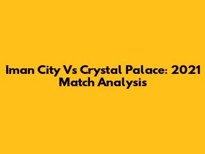 Iman City Vs Crystal Palace: 2021 Match Analysis