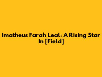 Imatheus Farah Leal: A Rising Star In [Field]