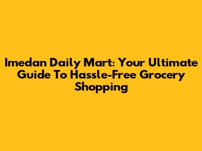 Imedan Daily Mart: Your Ultimate Guide To Hassle-Free Grocery Shopping