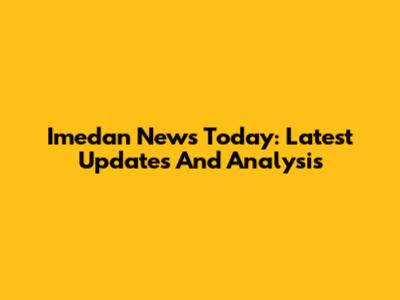 Imedan News Today: Latest Updates And Analysis