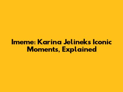 Imeme: Karina Jelinek's Iconic Moments, Explained