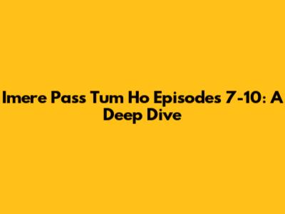 Imere Pass Tum Ho Episodes 7-10: A Deep Dive