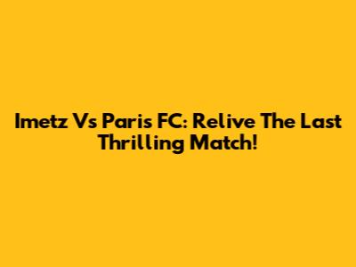 Imetz Vs Paris FC: Relive The Last Thrilling Match!