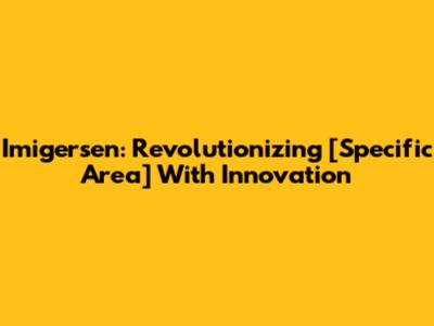 Imigersen: Revolutionizing [Specific Area] With Innovation