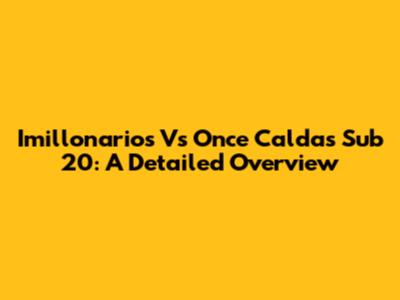 Imillonarios Vs Once Caldas Sub 20: A Detailed Overview