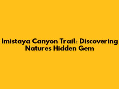 Imistaya Canyon Trail: Discovering Nature's Hidden Gem