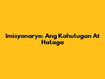 Imisyonaryo: Ang Kahulugan At Halaga