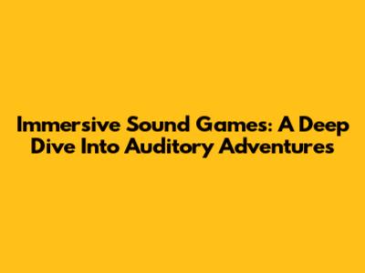 Immersive Sound Games: A Deep Dive Into Auditory Adventures
