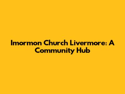 Imormon Church Livermore: A Community Hub