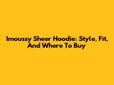 Imoussy Sheer Hoodie: Style, Fit, And Where To Buy