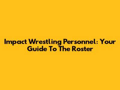 Impact Wrestling Personnel: Your Guide To The Roster