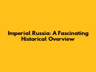 Imperial Russia: A Fascinating Historical Overview