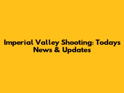 Imperial Valley Shooting: Today's News & Updates