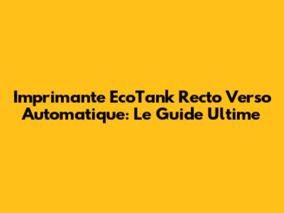 Imprimante EcoTank Recto Verso Automatique: Le Guide Ultime