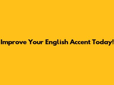 Improve Your English Accent Today!