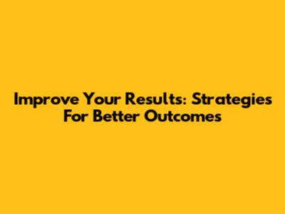 Improve Your Results: Strategies For Better Outcomes