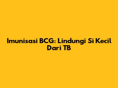 Imunisasi BCG: Lindungi Si Kecil Dari TB