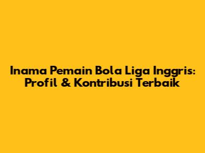 Inama Pemain Bola Liga Inggris: Profil & Kontribusi Terbaik