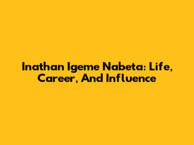 Inathan Igeme Nabeta: Life, Career, And Influence