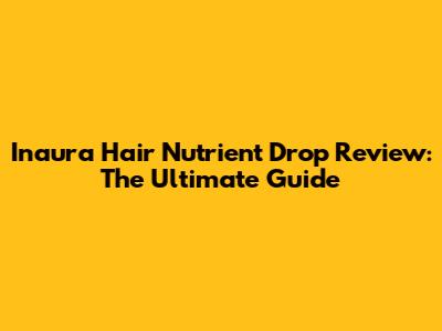 Inaura Hair Nutrient Drop Review: The Ultimate Guide