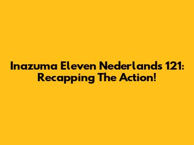 Inazuma Eleven Nederlands 121: Recapping The Action!