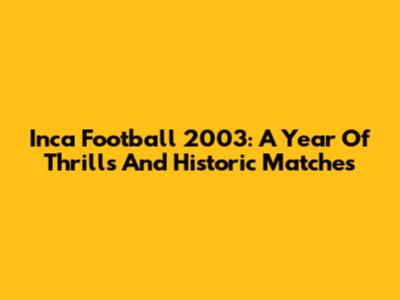 Inca Football 2003: A Year Of Thrills And Historic Matches