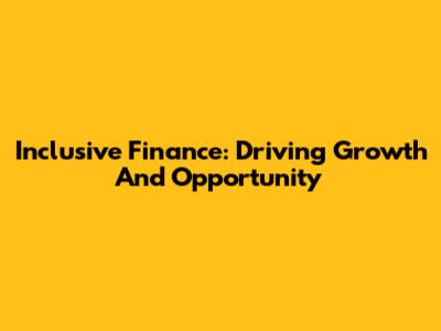 Inclusive Finance: Driving Growth And Opportunity