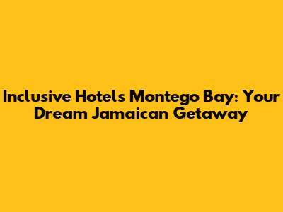 Inclusive Hotels Montego Bay: Your Dream Jamaican Getaway