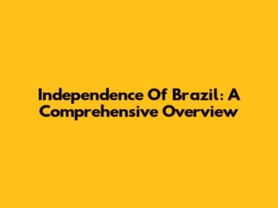 Independence Of Brazil: A Comprehensive Overview