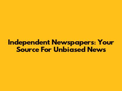 Independent Newspapers: Your Source For Unbiased News