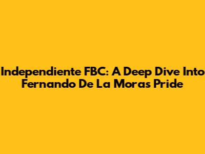 Independiente FBC: A Deep Dive Into Fernando De La Mora's Pride