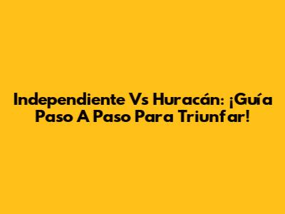 Independiente Vs Huracán: ¡Guía Paso A Paso Para Triunfar!