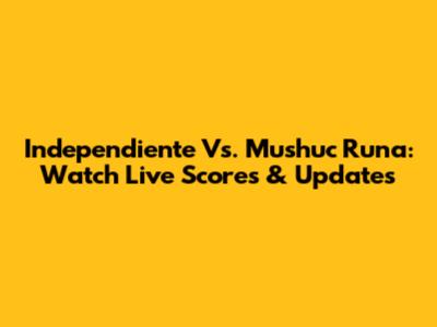 Independiente Vs. Mushuc Runa: Watch Live Scores & Updates