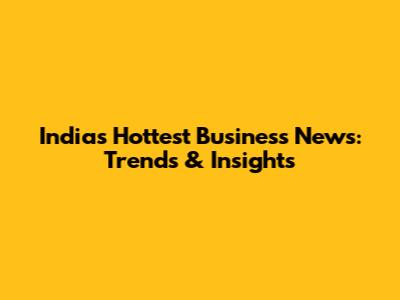 India's Hottest Business News: Trends & Insights