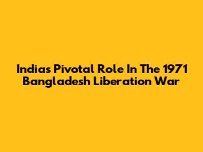 India's Pivotal Role In The 1971 Bangladesh Liberation War