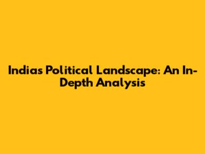 India's Political Landscape: An In-Depth Analysis