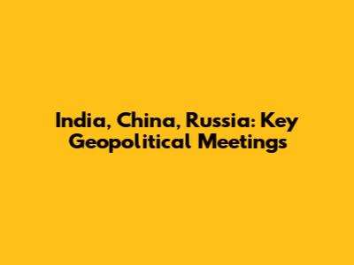 India, China, Russia: Key Geopolitical Meetings