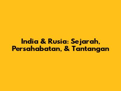 India & Rusia: Sejarah, Persahabatan, & Tantangan